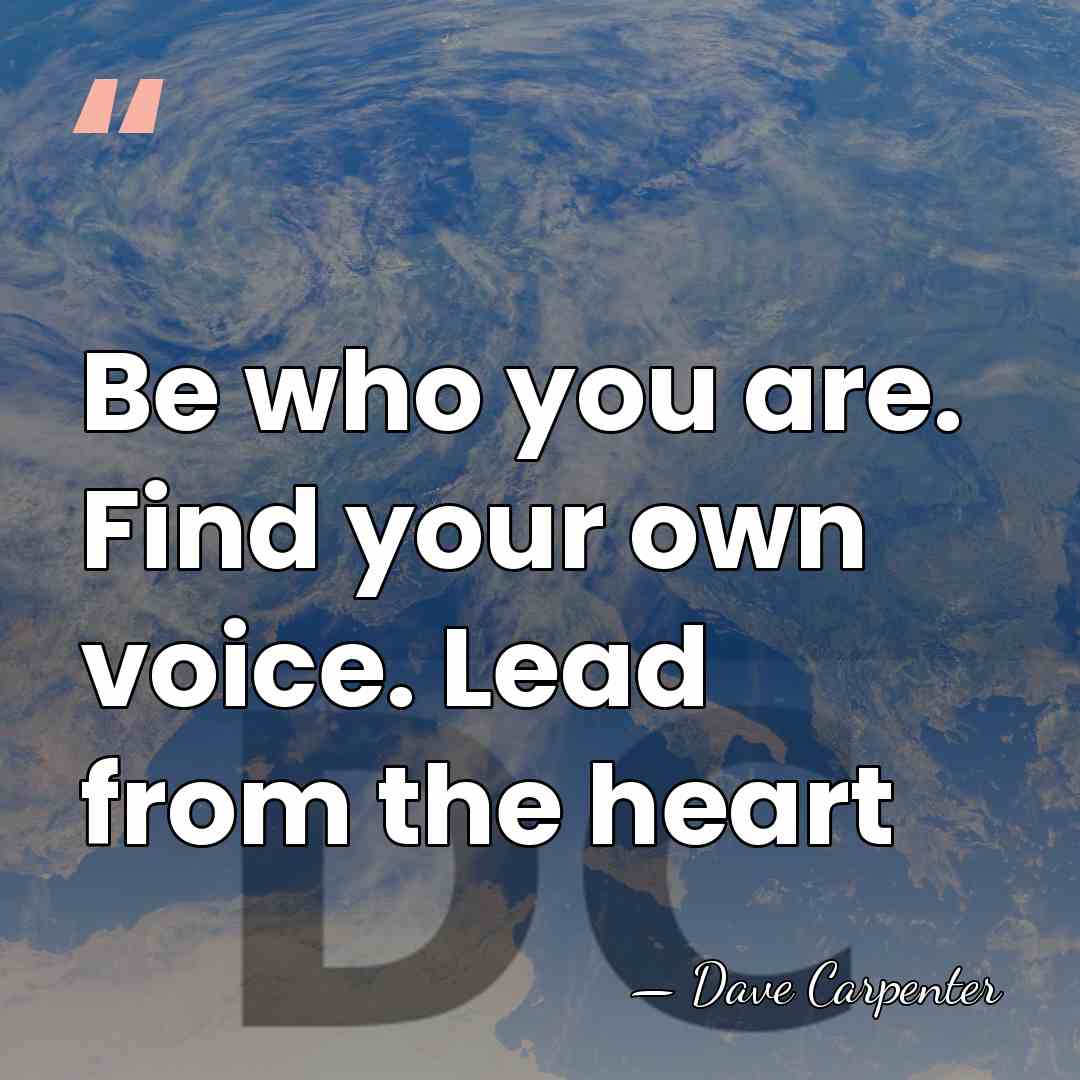 Be who you are. Find your own voice. Lead from the heart - Dave Carpenter