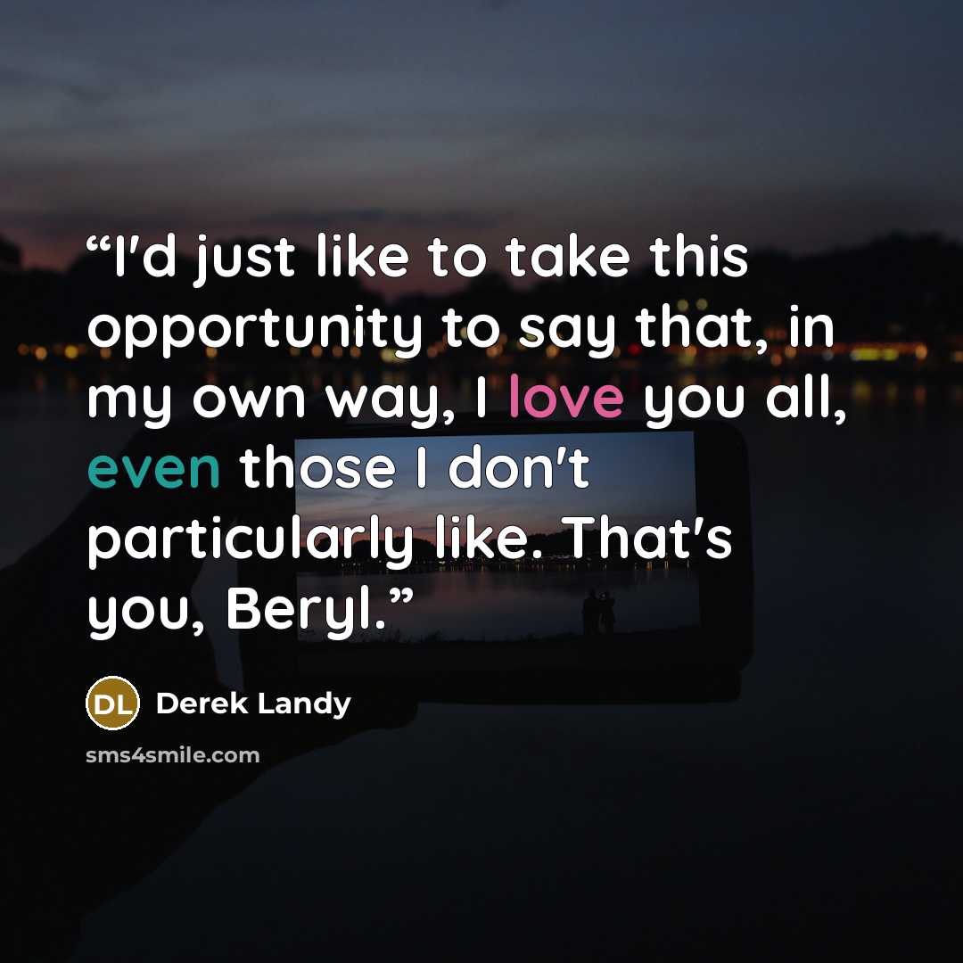 “I'd just like to take this opportunity to say that, in my own way, I love you all, even those I don't particularly like. That's you, Beryl.” quote by Derek Landy