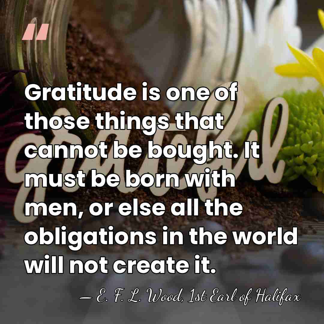 Gratitude is one of those things that cannot be bought. It must&hellip; - E. F. L. Wood, 1st Earl of Halifax