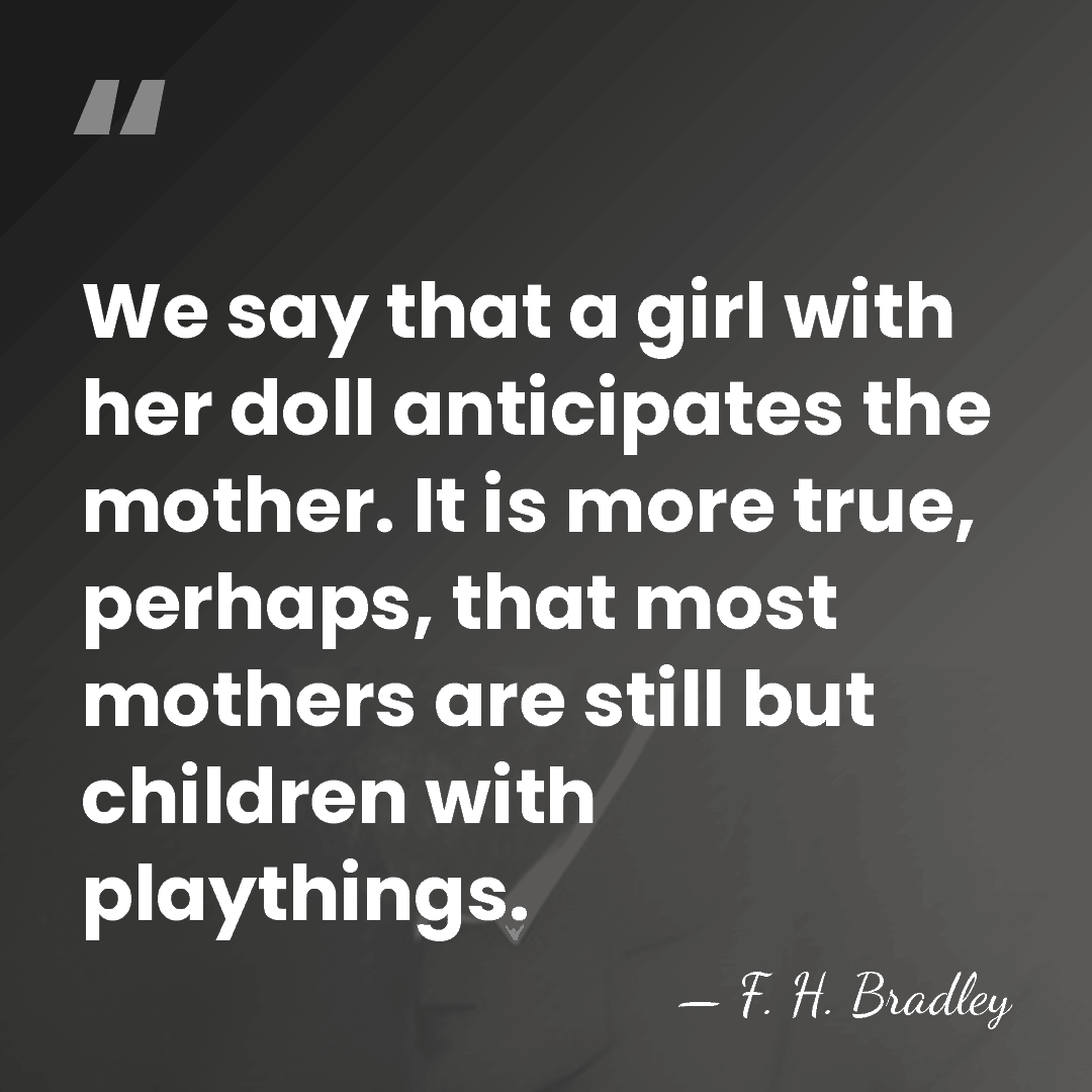 We say that a girl with her doll anticipates the mother. It&hellip; - F. H. Bradley