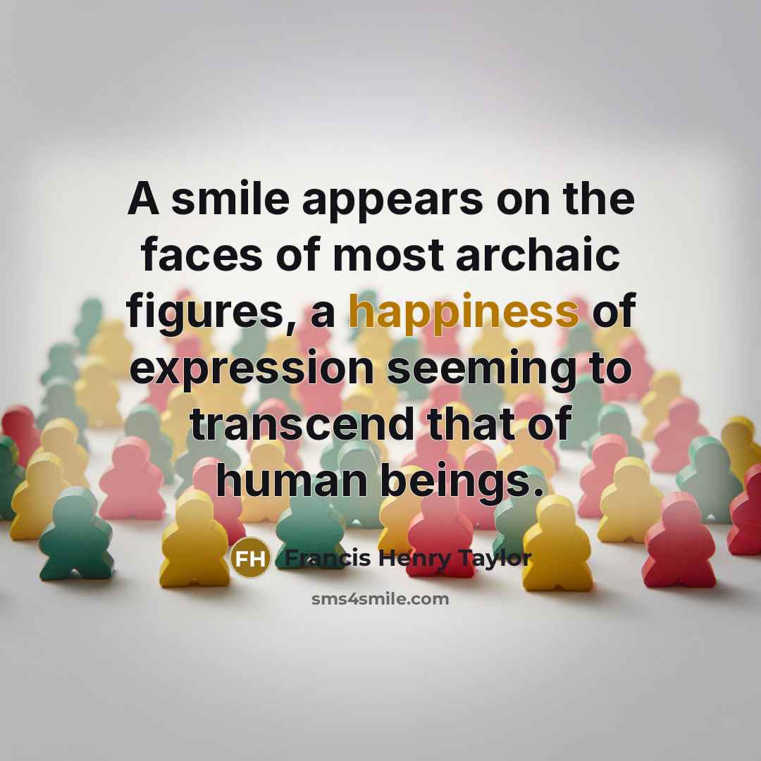 “A smile appears on the faces of most archaic figures, a happiness of expression seeming to transcend that of human beings.” quote by Francis Henry Taylor
