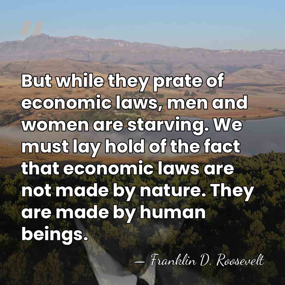 But while they prate of economic laws, men and women are starving.&hellip; - Franklin D. Roosevelt