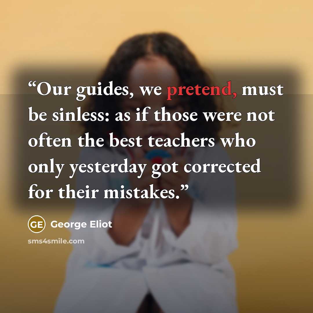 “Our guides, we pretend, must be sinless: as if those were not often the best teachers who only yesterday got corrected for their mistakes.” quote by George Eliot
