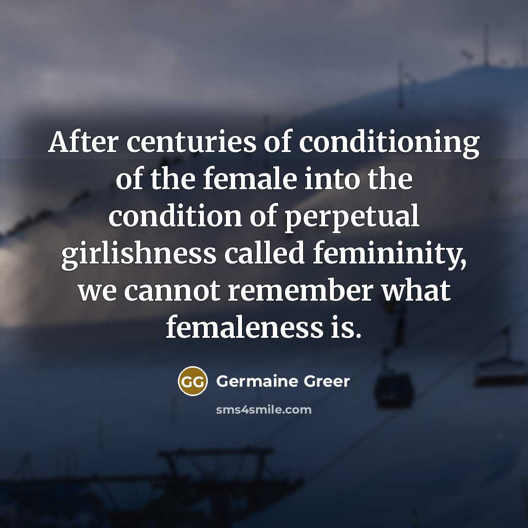 “After centuries of conditioning of the female into the condition…” quote by Germaine Greer