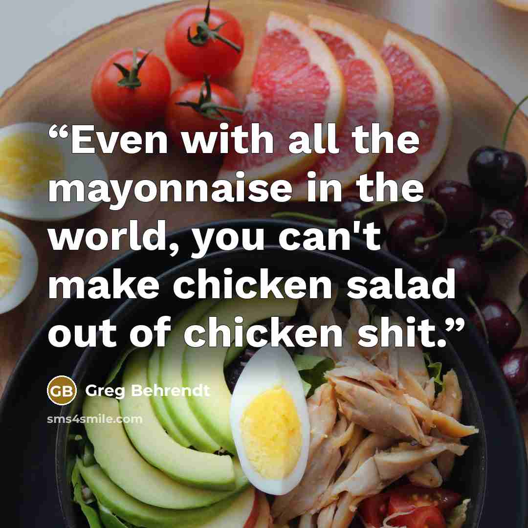 “Even with all the mayonnaise in the world, you can't make chicken salad out of chicken shit.” quote by Greg Behrendt