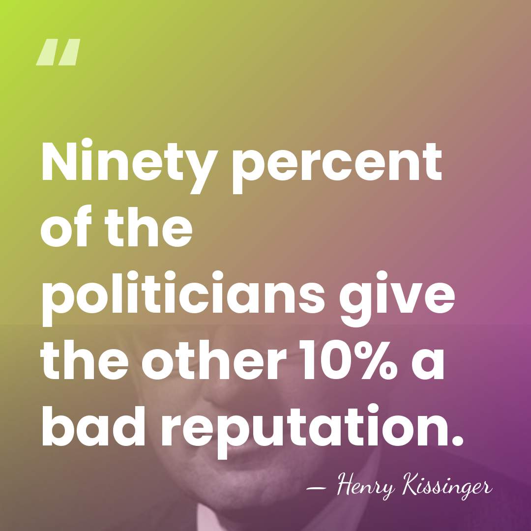 Ninety percent of the politicians give the other 10% a bad reputation. - Henry Kissinger