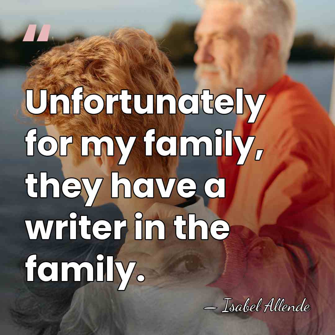 Unfortunately for my family, they have a writer in the family. - Isabel Allende