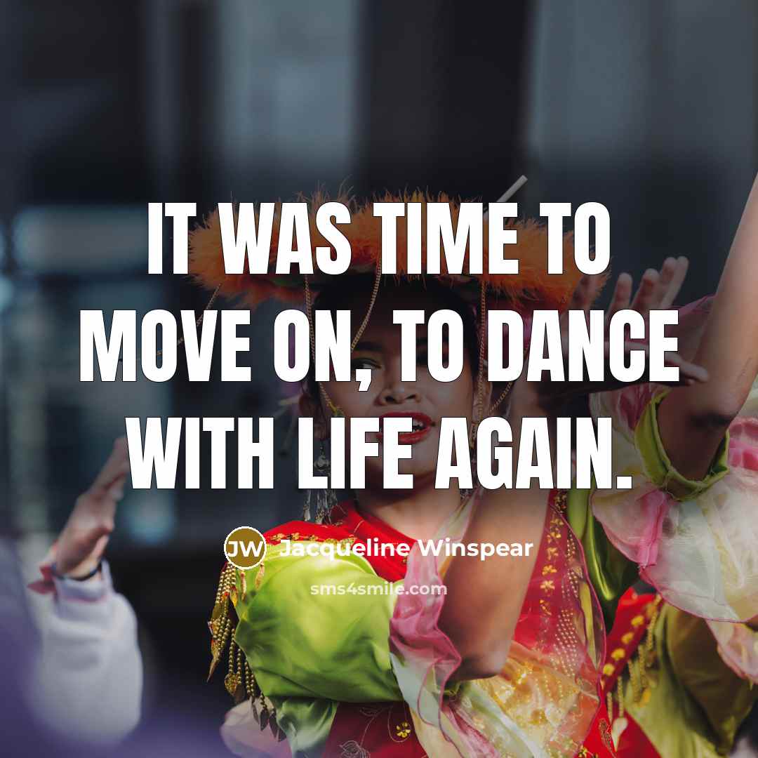 “It was time to move on, to dance with life again.” quote by Jacqueline Winspear