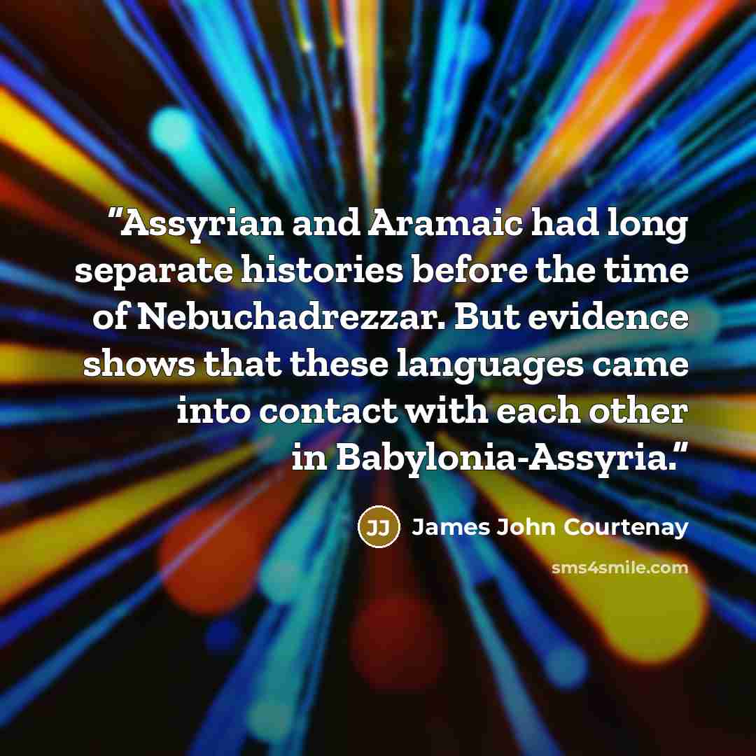 “Assyrian and Aramaic had long separate histories before the time of Nebuchadrezzar. But evidence shows that these languages came into contact with each other in Babylonia-Assyria.” quote by James John Courtenay