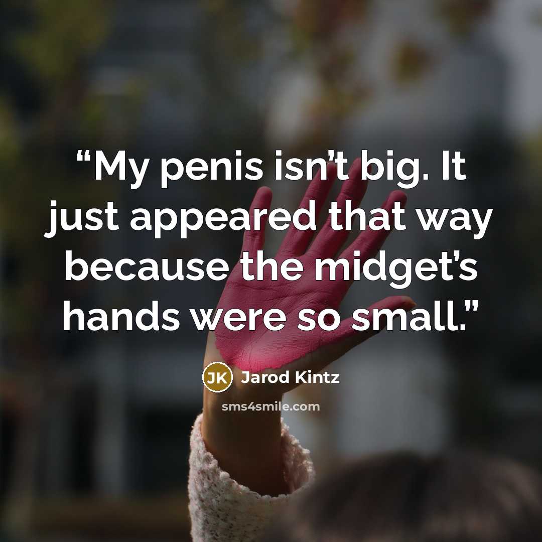 “My penis isn’t big. It just appeared that way because the midget’s hands were so small.” quote by Jarod Kintz