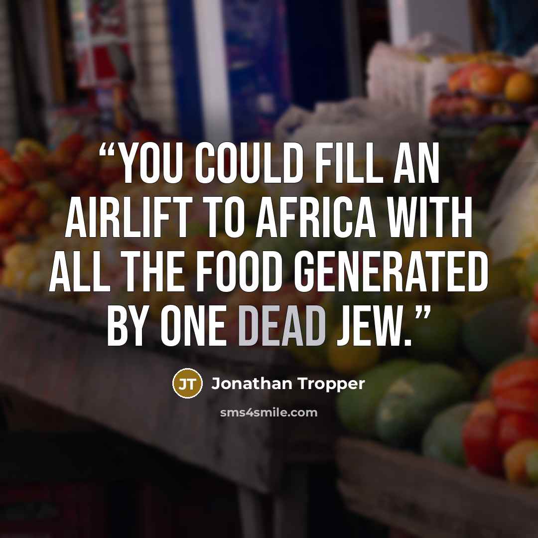 “You could fill an airlift to Africa with all the food generated by one dead Jew.” quote by Jonathan Tropper