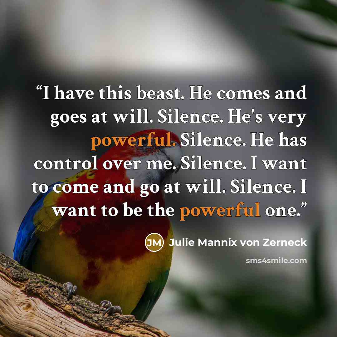 “I have this beast. He comes and goes at will. Silence. He's very powerful. Silence. He has control over me. Silence. I want to come and go at will. Silence. I want to be the powerful one.” quote by Julie Mannix von Zerneck
