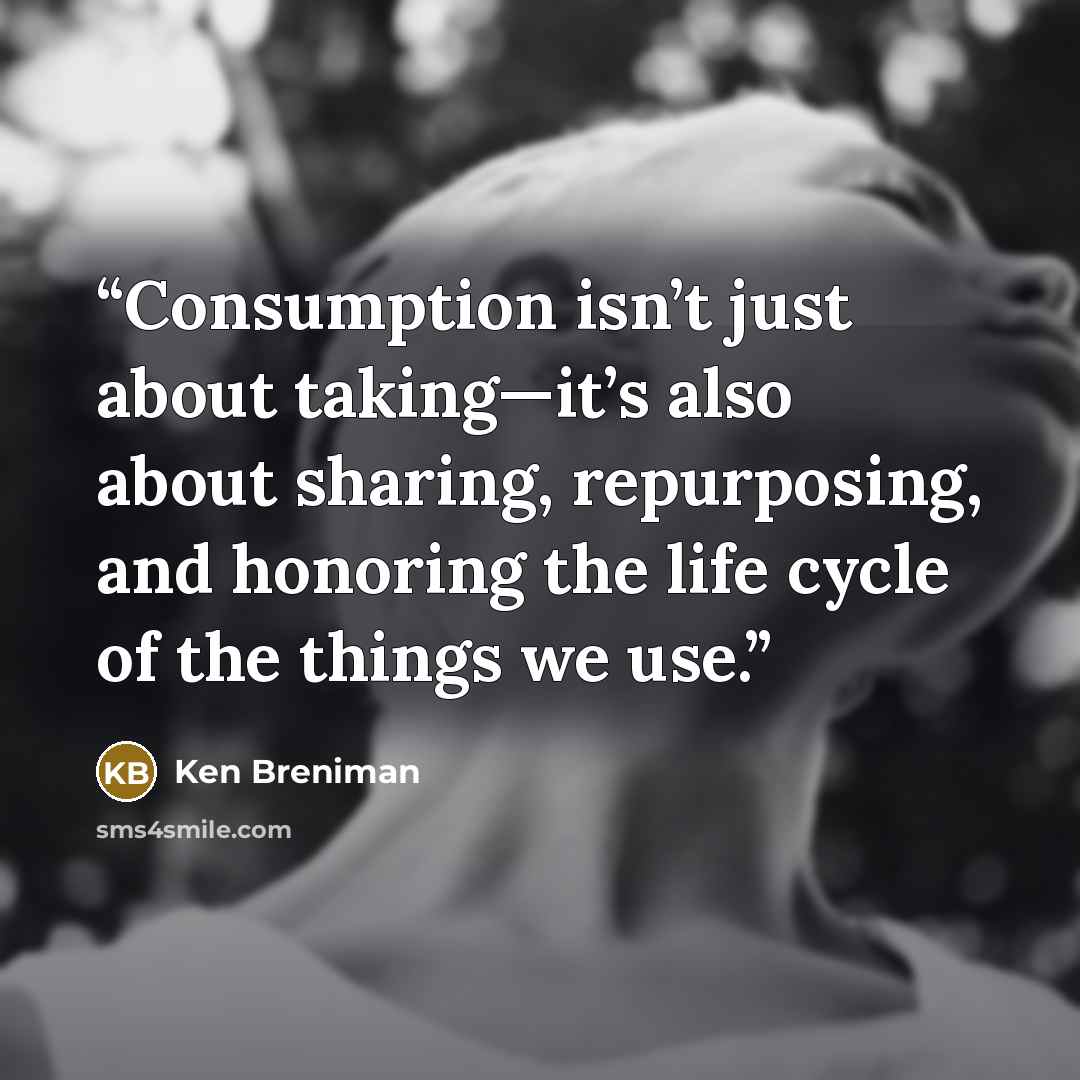 “Consumption isn’t just about taking—it’s also about sharing, repurposing, and honoring the life cycle of the things we use.” quote by Ken Breniman