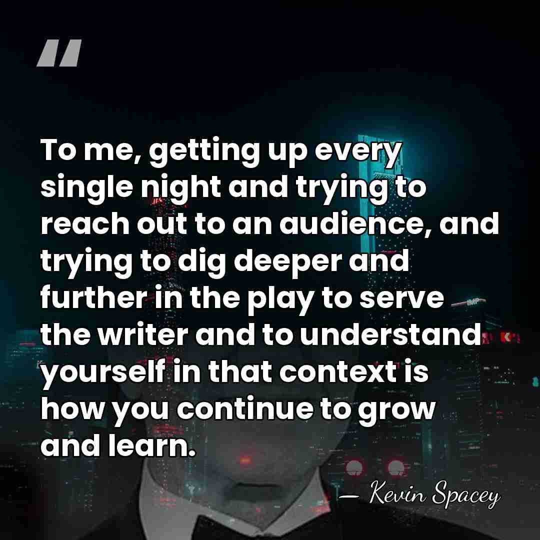 To me, getting up every single night and trying to reach out&hellip; - Kevin Spacey