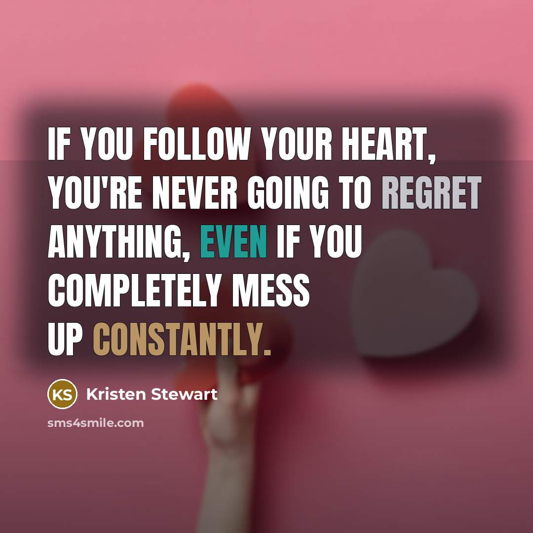 “If you follow your heart, you're never going to regret anything, even if you completely mess up constantly.” quote by Kristen Stewart