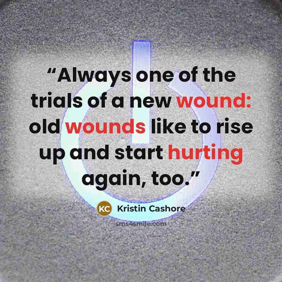 “Always one of the trials of a new wound: old wounds like to rise up and start hurting again, too.” quote by Kristin Cashore