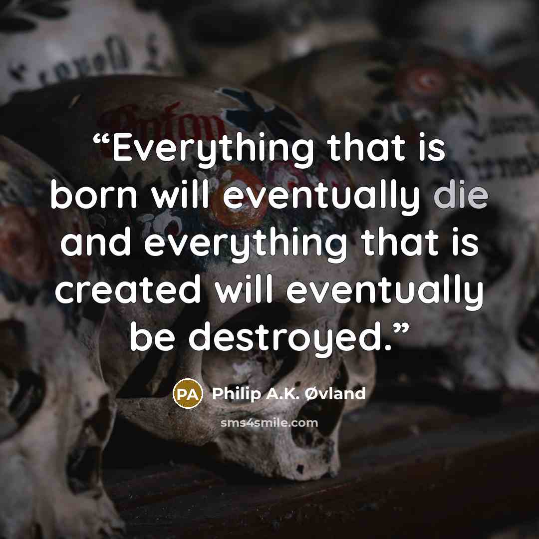 “Everything that is born will eventually die and everything that is created will eventually be destroyed.” quote by Philip A.K. Øvland