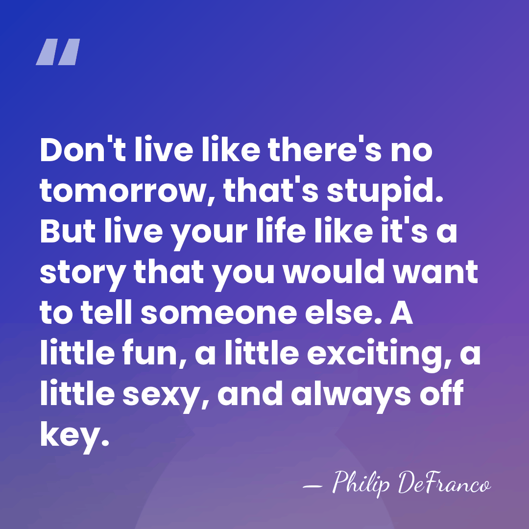 Don't live like there's no tomorrow, that's stupid. But live your life&hellip; - Philip DeFranco