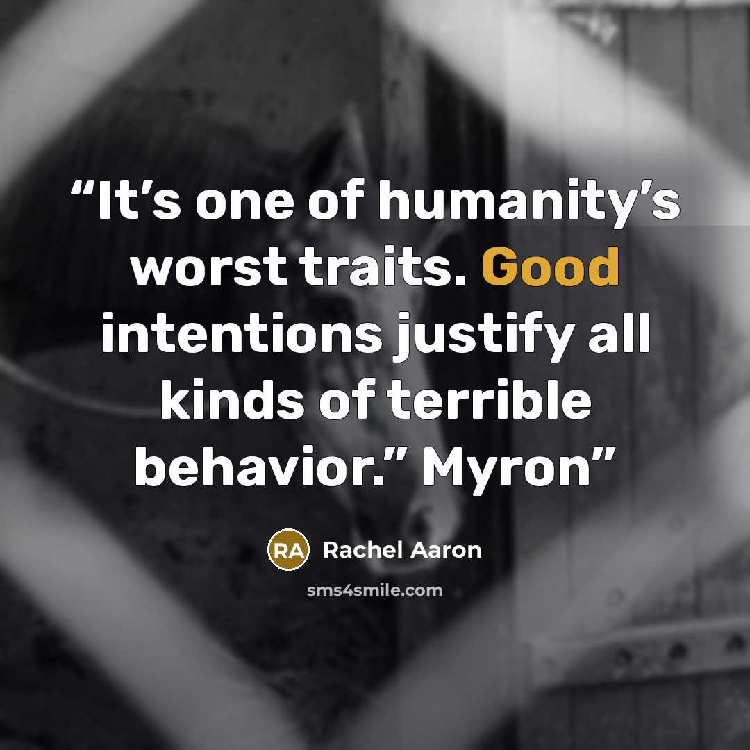 “It’s one of humanity’s worst traits. Good intentions justify all kinds of terrible behavior.” Myron” quote by Rachel Aaron