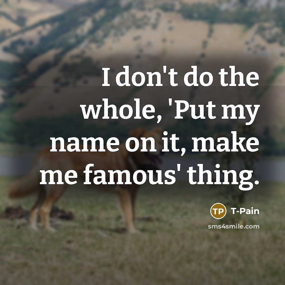 “I don't do the whole, 'Put my name on it, make me famous' thing.” quote by T-Pain