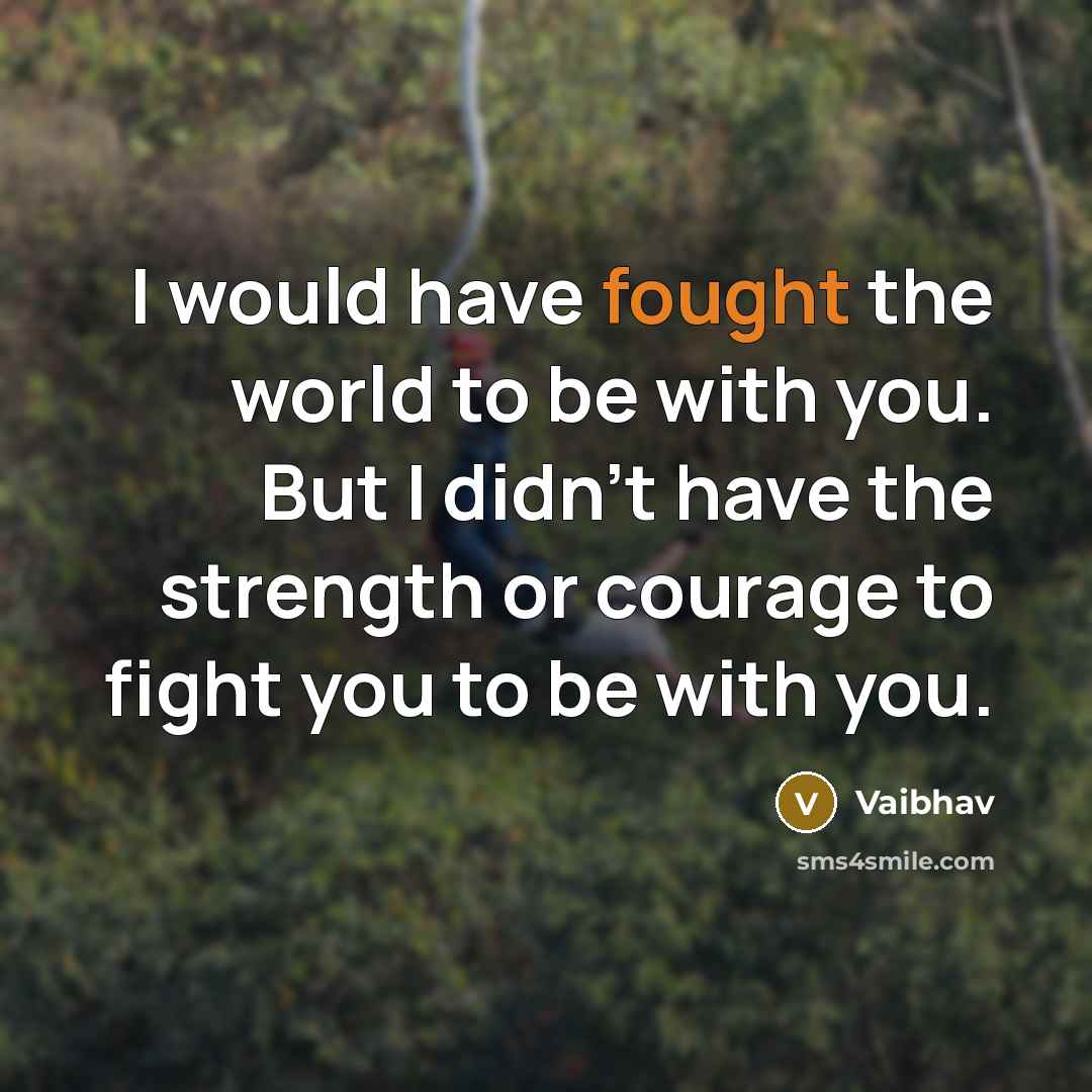 “I would have fought the world to be with you. But I didn't have the strength or courage to fight you to be with you.” quote by Vaibhav