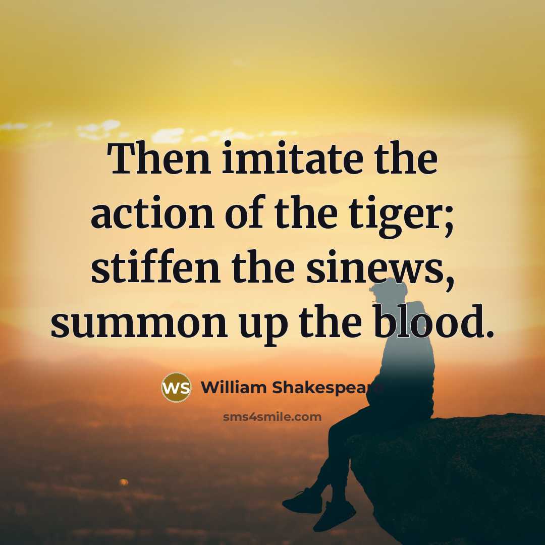 “Then imitate the action of the tiger; stiffen the sinews,…” quote by William Shakespeare