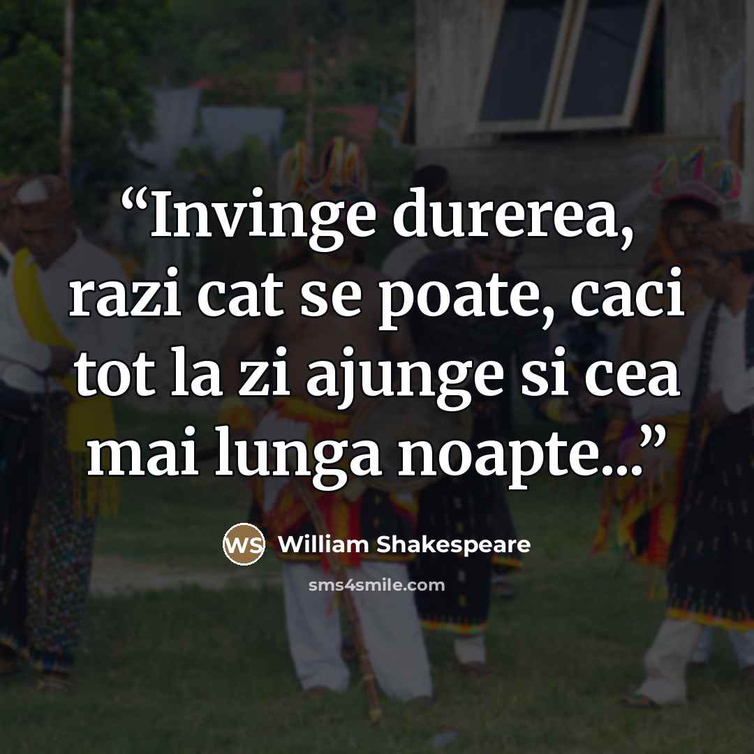 “Invinge durerea, razi cat se poate, caci tot la zi ajunge si cea mai lunga noapte...” quote by William Shakespeare