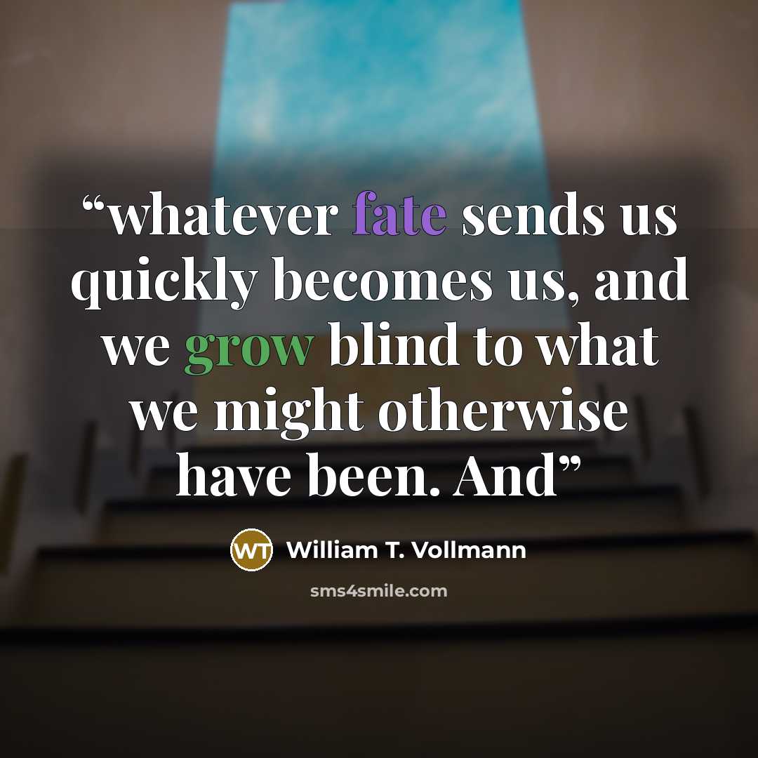 “whatever fate sends us quickly becomes us, and we grow blind to what we might otherwise have been. And” quote by William T. Vollmann