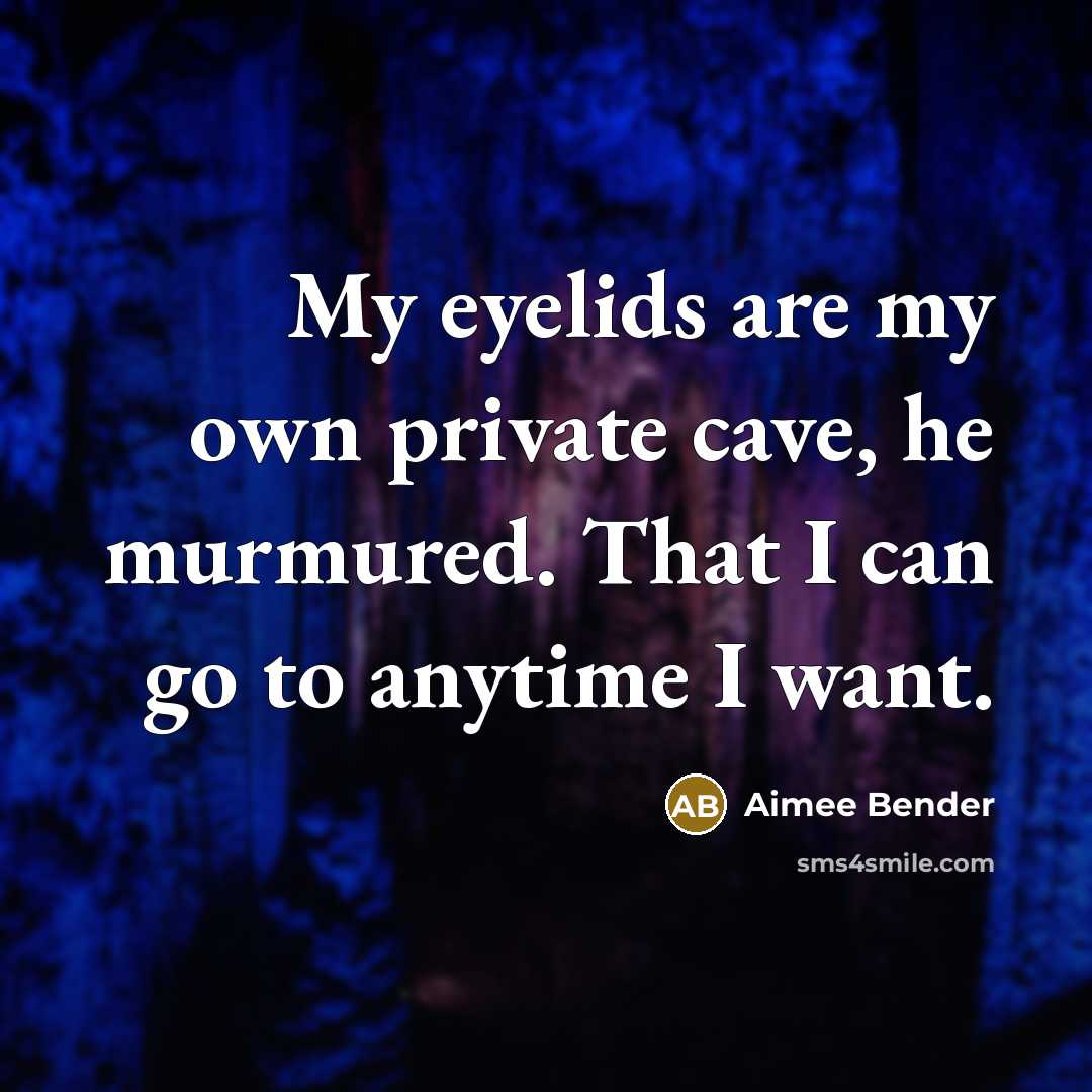 “My eyelids are my own private cave, he murmured. That I can go to anytime I want.” quote by Aimee Bender