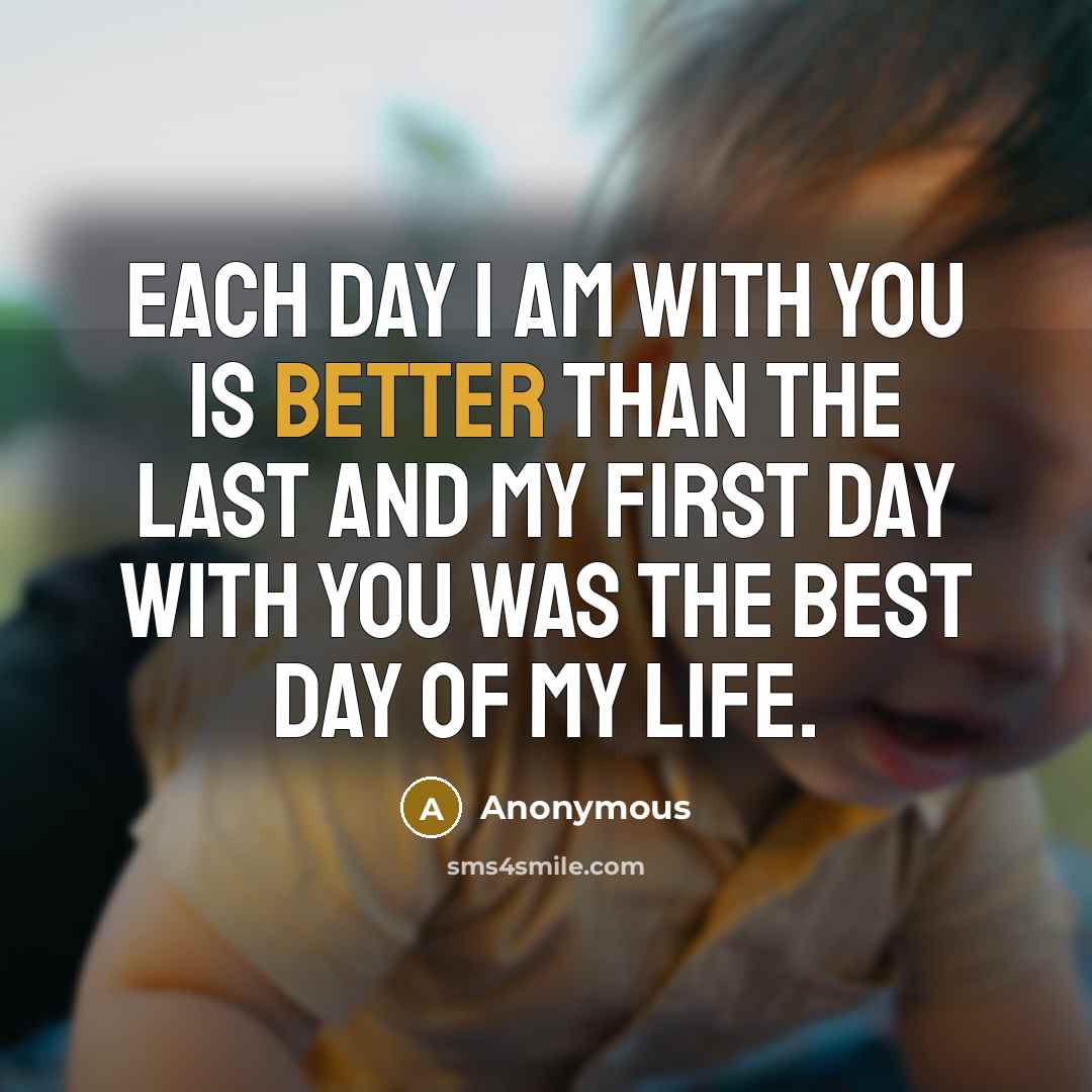 “Each day I am with you is better than the last and my first day with you was the best day of my life.” quote by Anonymous