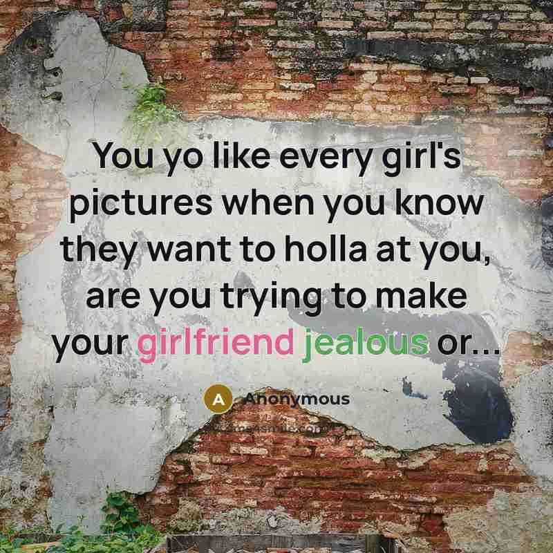 “You yo like every girl's pictures when you know they want to holla at you, are you trying to make your girlfriend jealous or...” quote by Anonymous