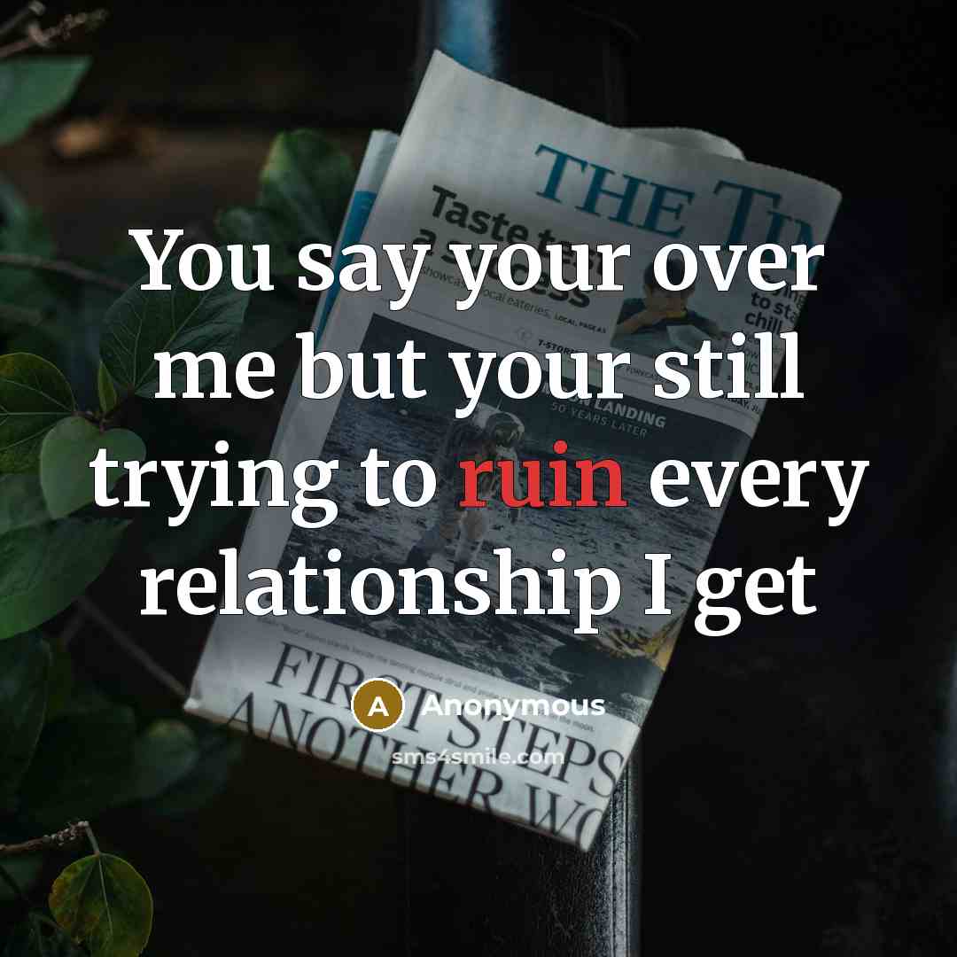 “You say your over me but your still trying to ruin every relationship I get” quote by Anonymous