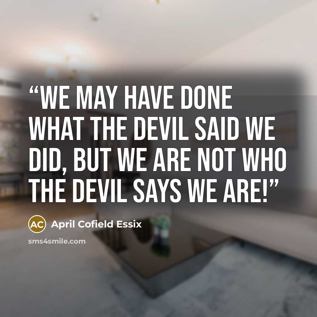 “We may have done what the devil said we did, but we are NOT who the devil says we are!” quote by April Cofield Essix