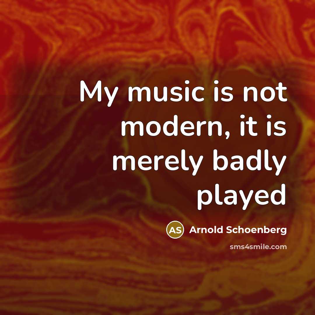 “My music is not modern, it is merely badly played…” quote by Arnold Schoenberg