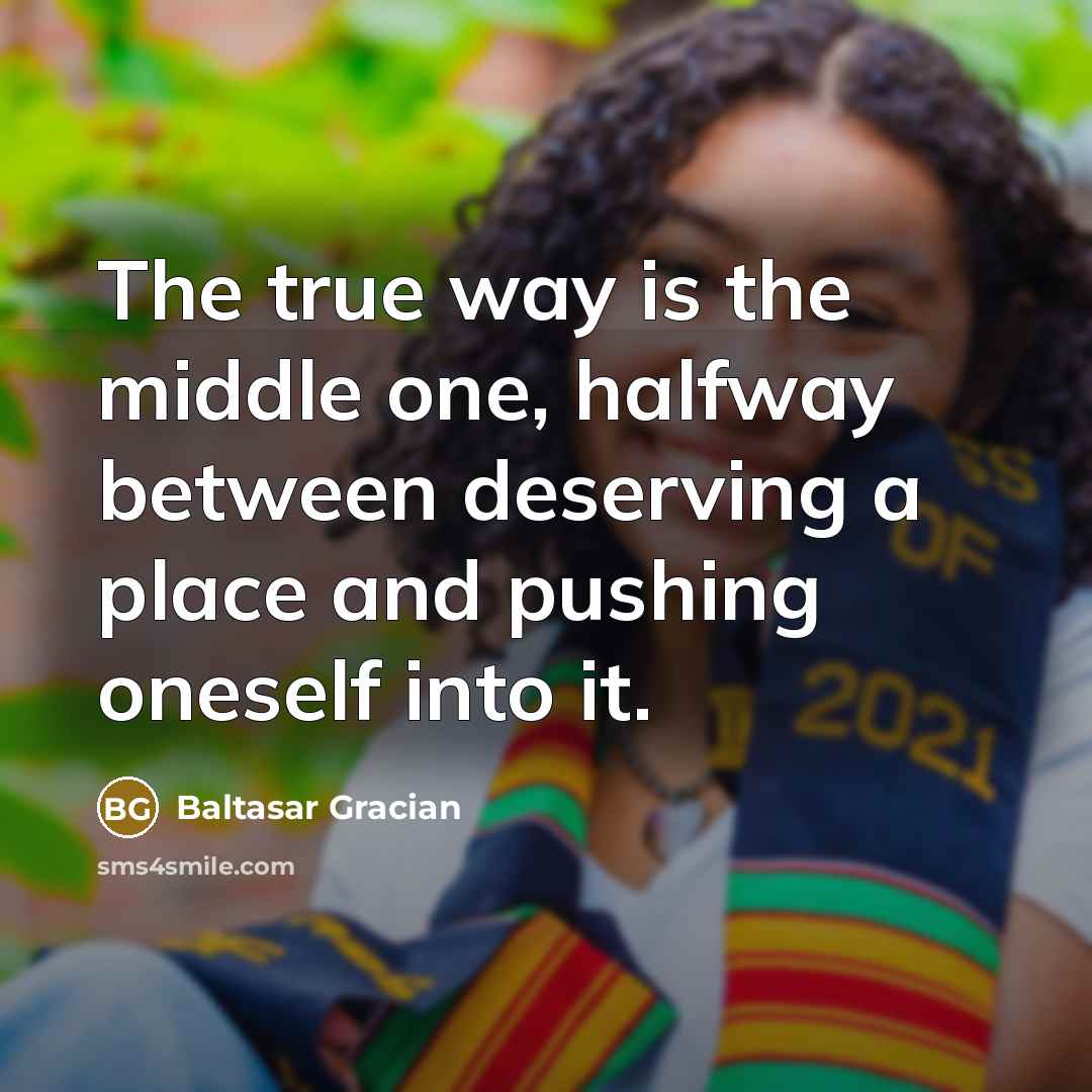 “The true way is the middle one, halfway between deserving…” quote by Baltasar Gracian