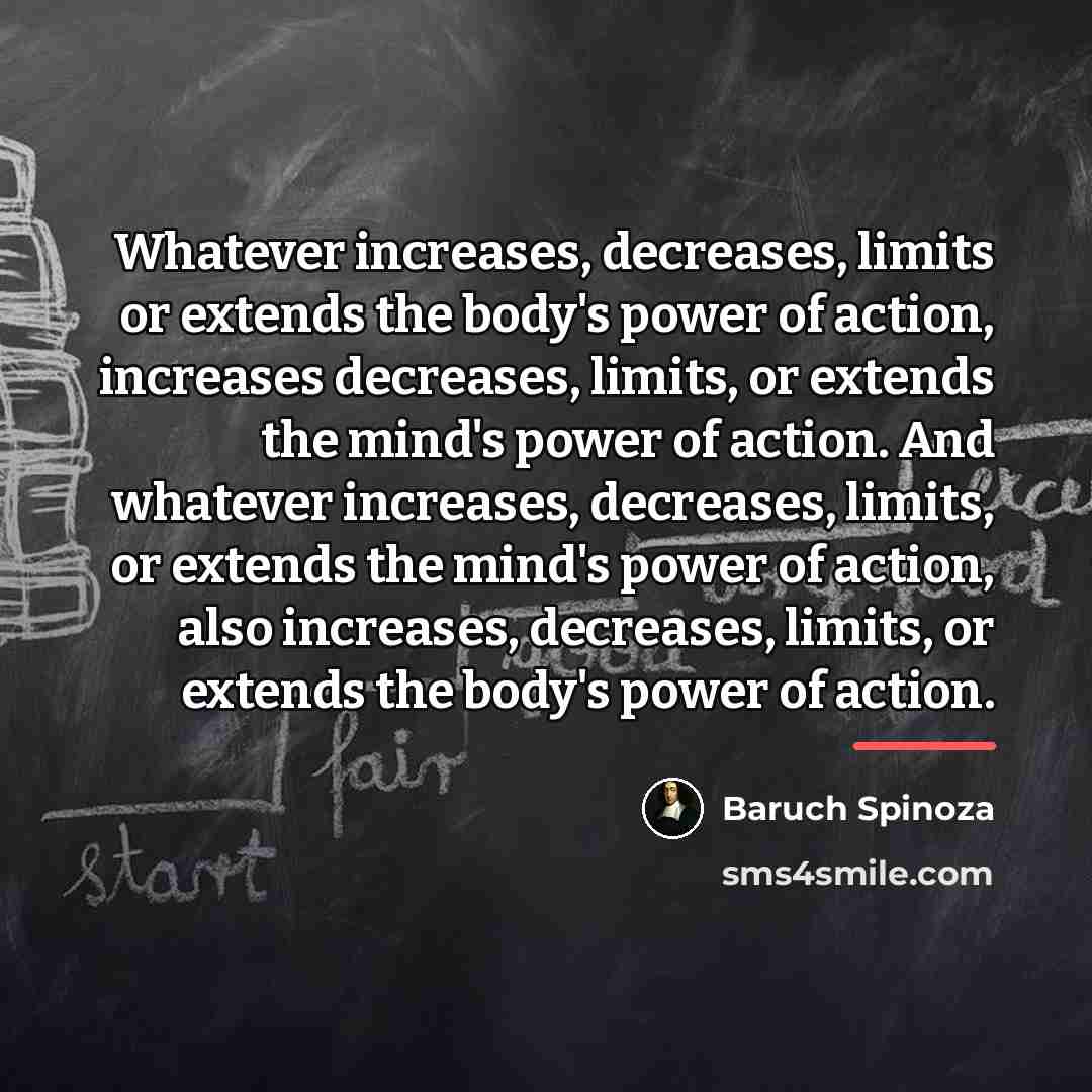 “Whatever increases, decreases, limits or extends the body's power of…” quote by Baruch Spinoza