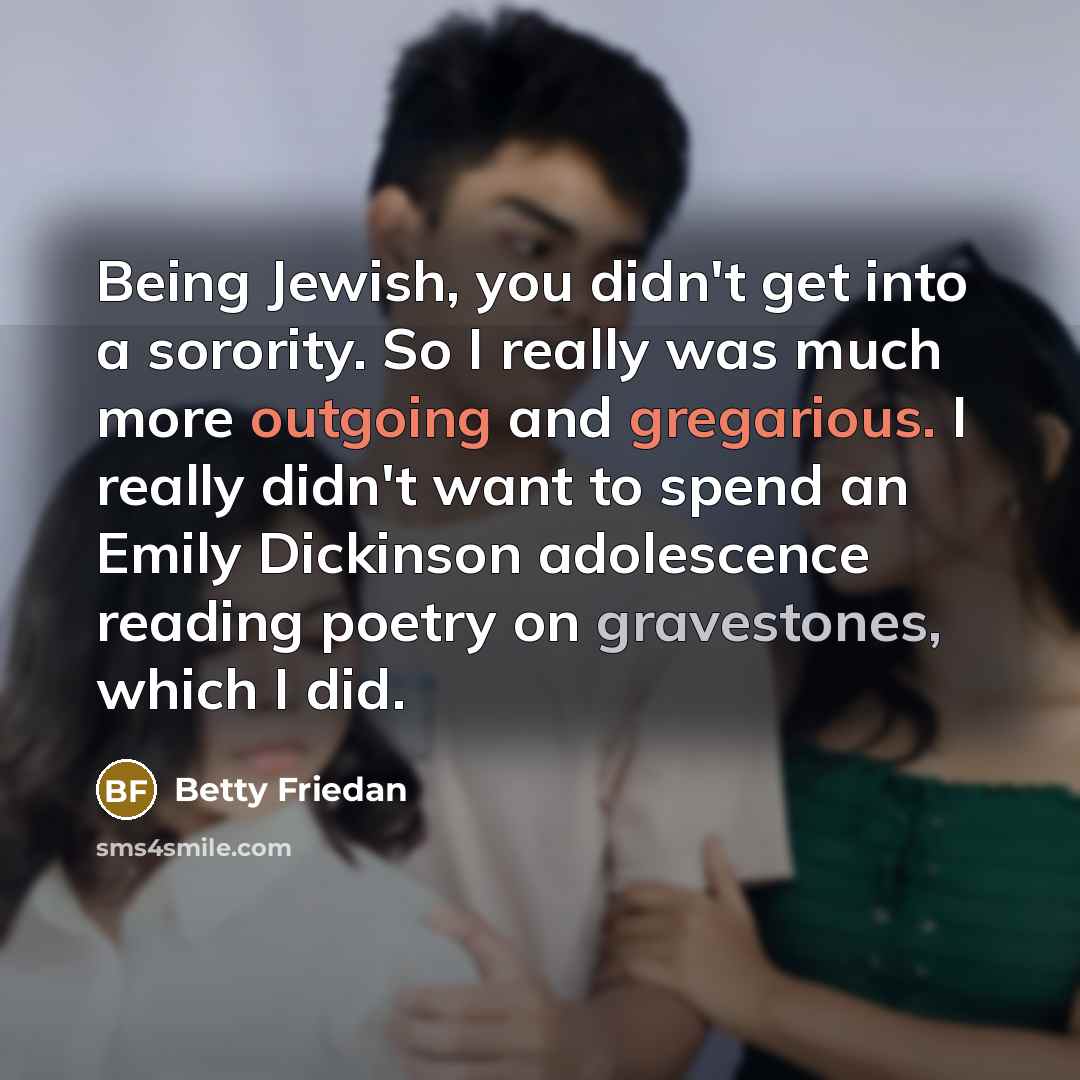 “Being Jewish, you didn't get into a sorority. So I…” quote by Betty Friedan