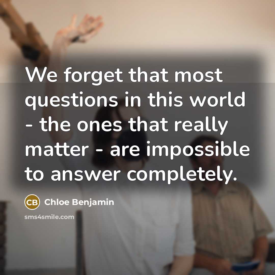 “We forget that most questions in this world - the ones that really matter - are impossible to answer completely.” quote by Chloe Benjamin