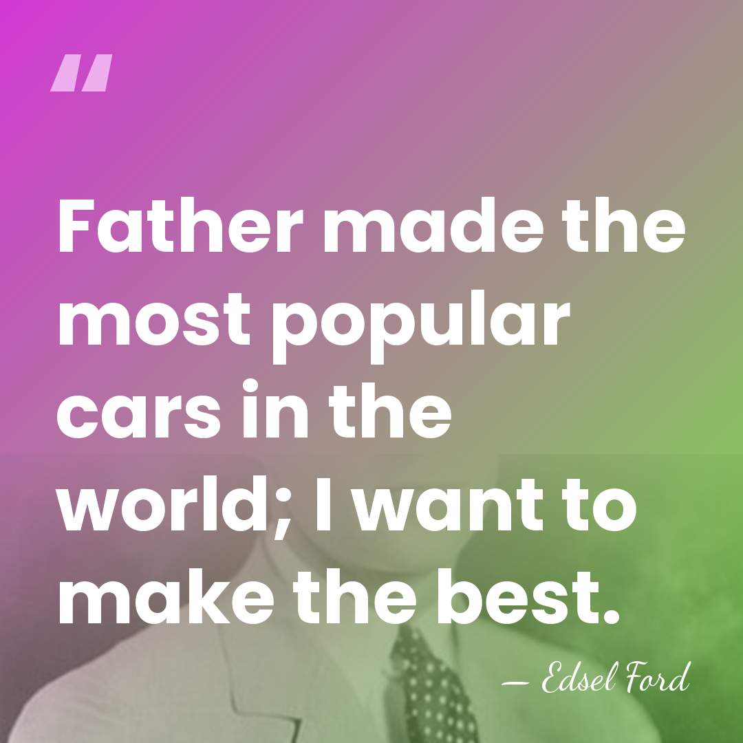 Father made the most popular cars in the world; I want to&hellip; - Edsel Ford