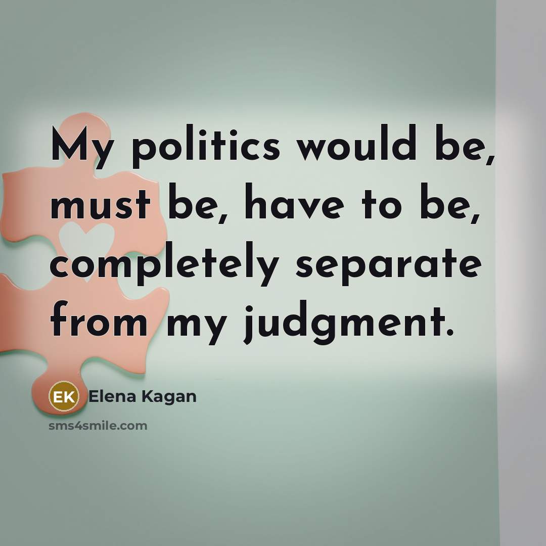 “My politics would be, must be, have to be, completely…” quote by Elena Kagan