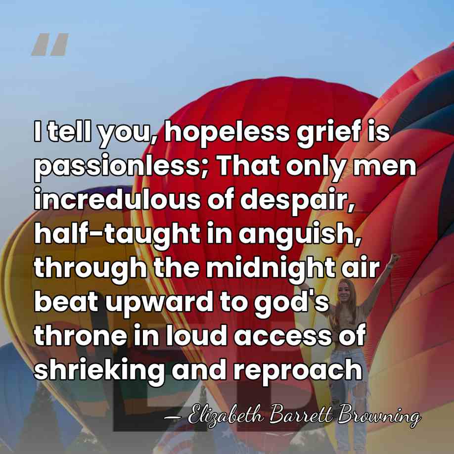 I tell you, hopeless grief is passionless; That only men incredulous of&hellip; - Elizabeth Barrett Browning