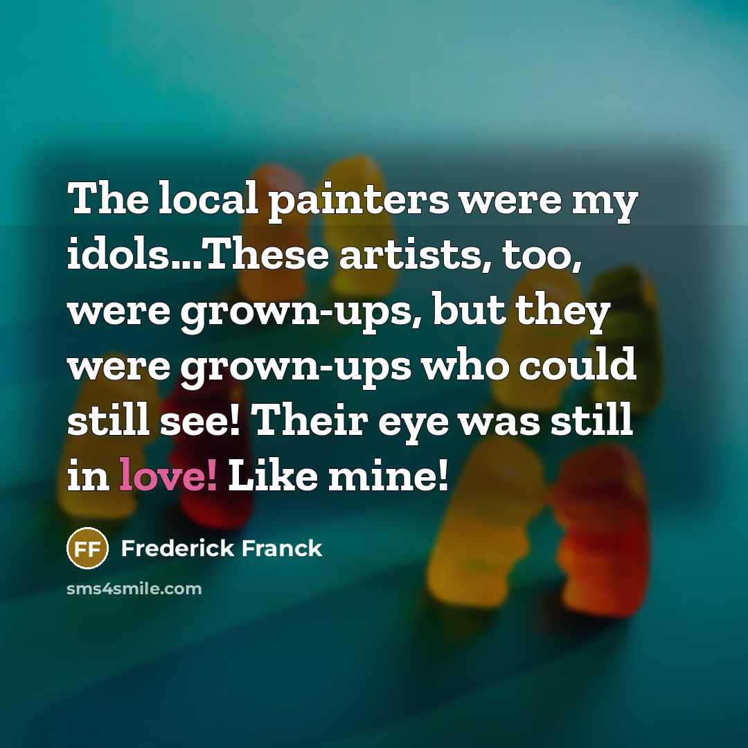 “The local painters were my idols...These artists, too, were grown-ups,…” quote by Frederick Franck