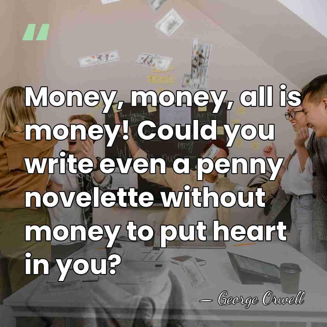Money, money, all is money! Could you write even a penny novelette&hellip; - George Orwell