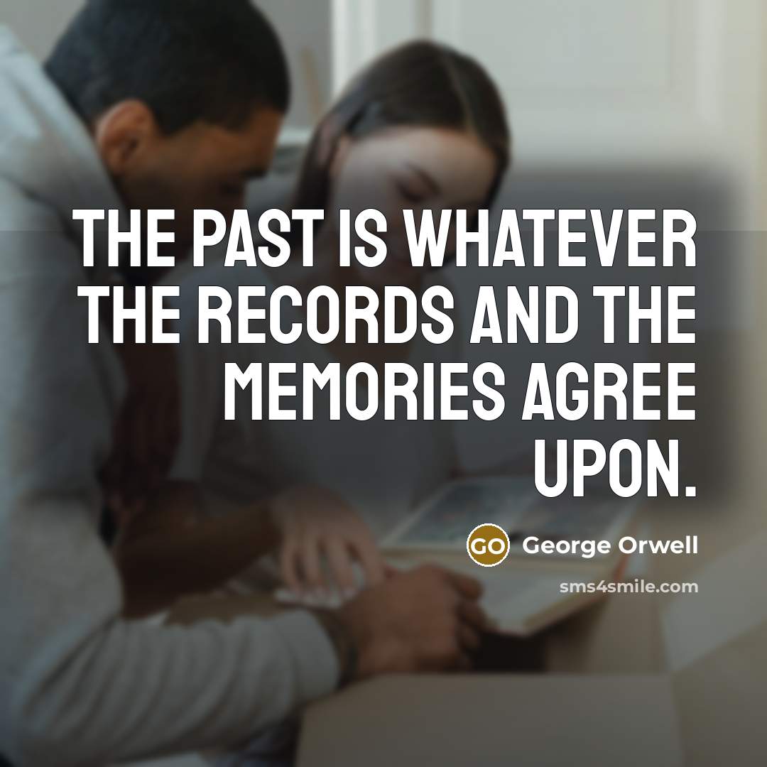 “The past is whatever the records and the memories agree…” quote by George Orwell