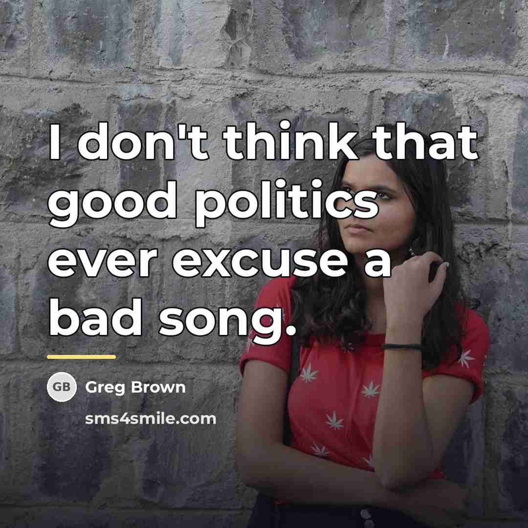 “I don't think that good politics ever excuse a bad…” quote by Greg Brown