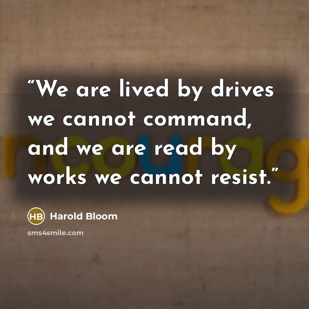 “We are lived by drives we cannot command, and we are read by works we cannot resist.” quote by Harold Bloom