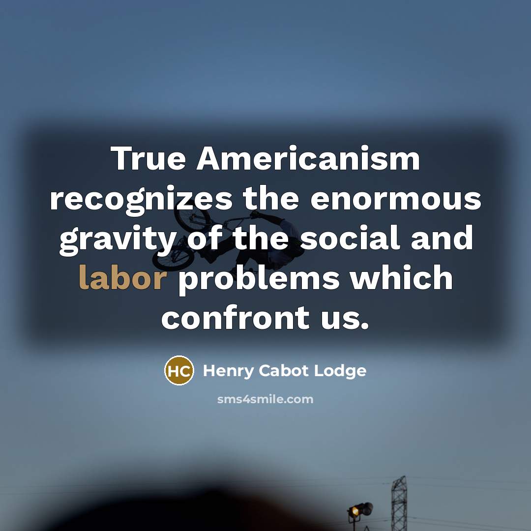“True Americanism recognizes the enormous gravity of the social and…” quote by Henry Cabot Lodge