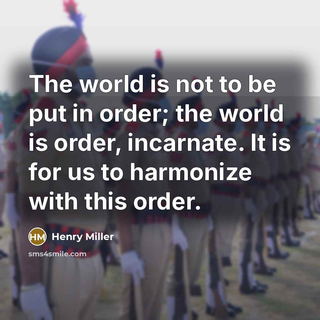 “The world is not to be put in order; the world is order, incarnate. It is for us to harmonize with this order.” quote by Henry Miller