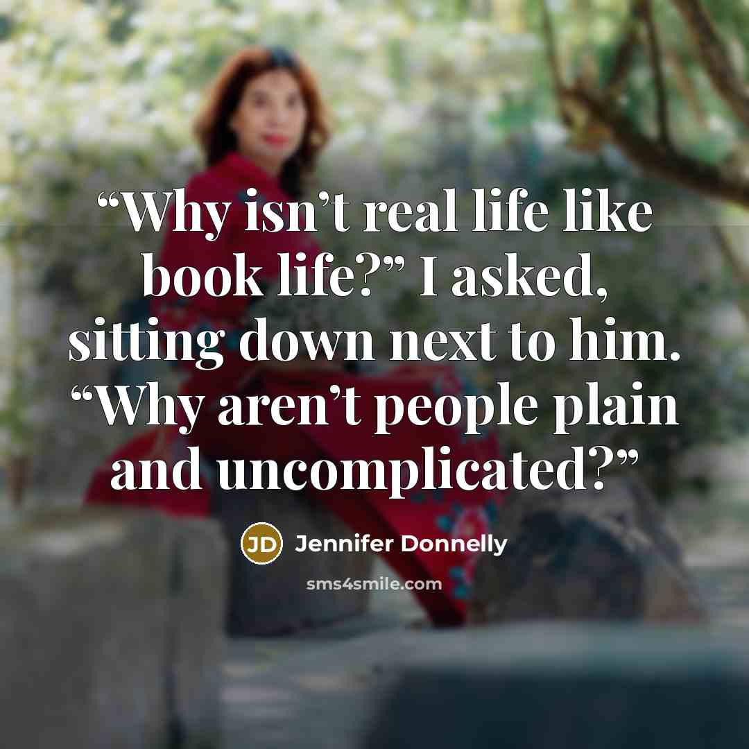 “Why isn’t real life like book life?” I asked, sitting down next to him. “Why aren’t people plain and uncomplicated?” quote by Jennifer Donnelly