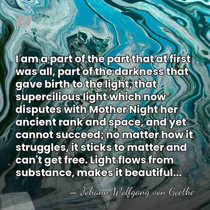 I am a part of the part that at first was all,&hellip; - Johann Wolfgang von Goethe